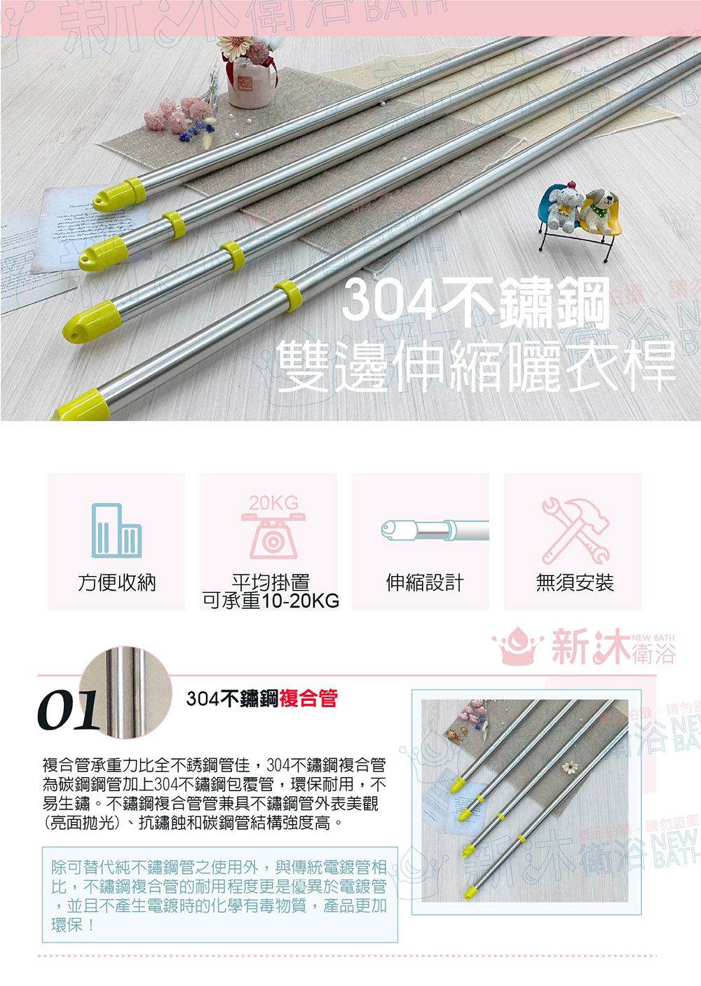 衛304不鏽鋼雙邊伸縮曬衣桿20KG®方便收納平均掛置伸縮設計無須安裝可承重10-20KG新沐浴NEW BATH01304不鏽鋼複合管複合管承重力比全不銹鋼管佳,304不鏽鋼複合管為碳鋼鋼管加上304不鏽鋼包覆管,環保耐用,不易生鏽。不鏽鋼複合管管兼具不鏽鋼管外表美觀(亮面拋光)、抗鏽蝕和碳鋼管結構強度高。除可替代純不鏽鋼管之使用外,與傳統電鍍管相、比,不鏽鋼複合管的耐用程度更是優異於電鍍管NEBA請勿盜NEWBATH並且不產生電鍍時的化學有毒物質,產品更加環保!