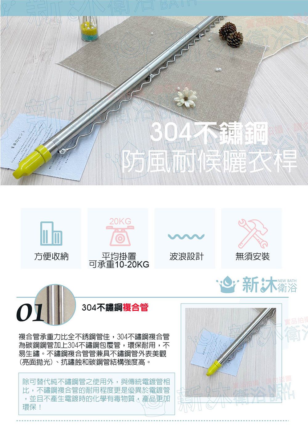 のヒント20KG304不鏽鋼防風耐候曬衣桿方便收納平均掛置波浪設計無須安裝可承重10-20KG01304不鏽鋼複合管複合管承重力比全不銹鋼管佳,304不鏽鋼複合管為碳鋼鋼管加上304不鏽鋼包覆管,環保耐用,不易生鏽。不鏽鋼複合管管兼具不鏽鋼管外表美觀(亮面拋光)、抗鏽蝕和碳鋼管結構強度高。除可替代純不鏽鋼管之使用外,與傳統電鍍管相比,不鏽鋼複合管的耐用程度更是優異於電鍍管環保!並且不產生電鍍時的化學有毒物質,產品更加NEW BATH新EWTH實品拍衛