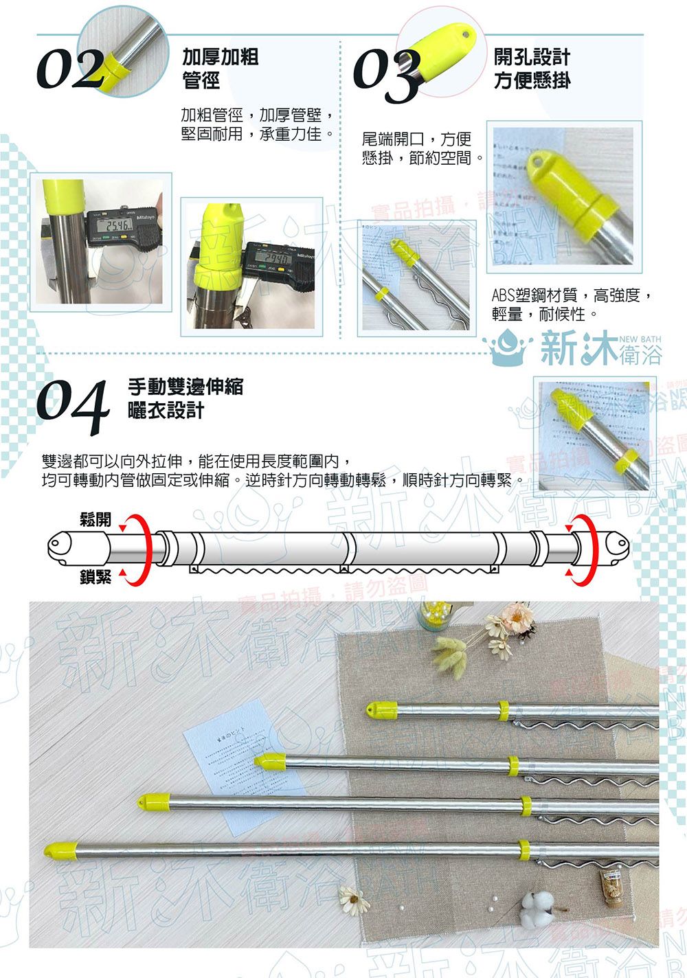 02加厚加粗管徑加粗管徑加厚管壁堅固耐用,承重力佳,04手動雙邊伸縮曬衣設計03尾端開口,方便懸掛,節約空間。開孔設計方便懸掛實品拍攝,請ABS塑鋼材質,高強度,輕量,耐候性。 衛浴NEW BATH雙邊都可以向外拉伸,能在使用長度範圍,均可轉動內管做固定或伸縮。逆時針方向轉動轉鬆,順時針方向轉緊。鬆開鎖緊勿盜ヒント盜圖
