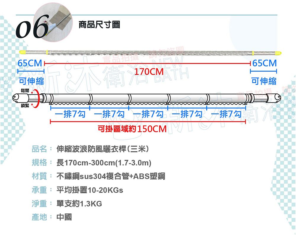 商品尺寸圖耳65CMH170CM可伸縮TH鬆開鎖緊一排7勾一排7勾 一排7勾一排7勾可掛區域約150CM排7勾品名: 伸縮波浪防風曬衣桿(三米)規格:長170cm-300cm(1.7-3.0m)材質: 不鏽鋼sus304複合管ABS塑鋼承重: 平均掛置10-20KGs淨重: 單支約1.3KG產地: 中國+65CM可伸縮