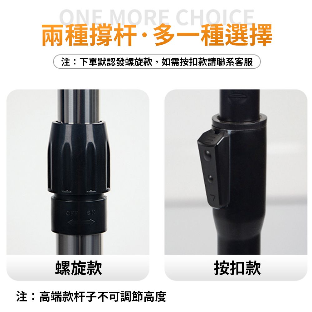 E MORE CHOICE兩種撐杆·多一種選擇注:下單默認發螺旋款,如需按扣款請聯系客服OFF ON螺旋款注:高端款杆子不可調節高度按扣款
