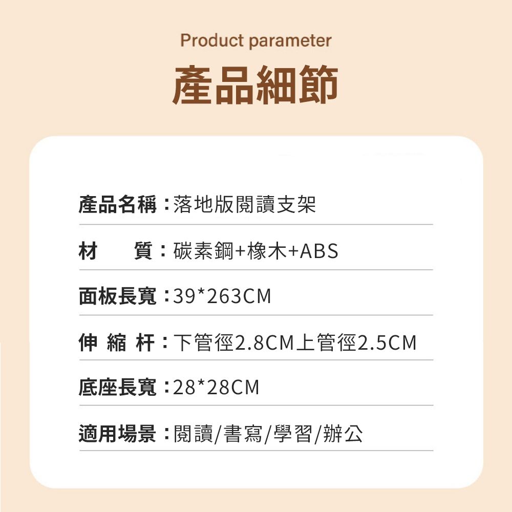 Product parameter產品細節產品名稱:落地版閱讀支架材 質:碳素鋼+橡木+ABS面板長寬:39*263CM 縮 杆:下管徑2.8CM上管徑2.5CM底座長寬:28*28CM適用場景:閱讀/書寫/學習/辦公