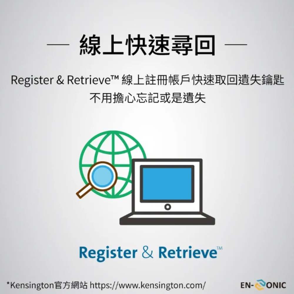 線上快速尋回Register & Retrievet 線上註冊帳戶快速取回遺失鑰匙不用擔心忘記或是遺失Register & Retrieve*Kensington官方網站 https://www.kensington.com/EN- ONIC