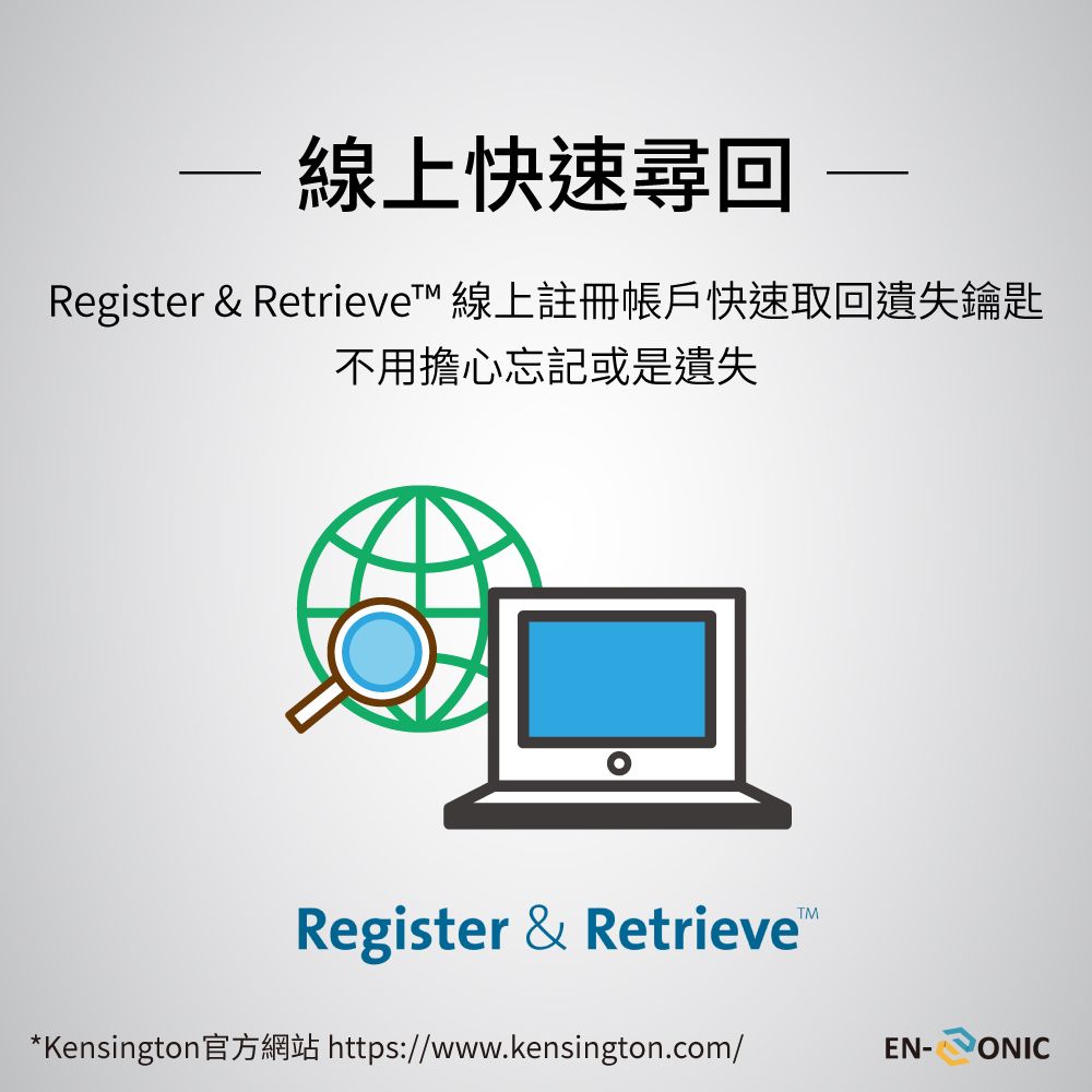 線上快速尋回 Register &amp; Retrieve 線上註冊帳戶快速取回遺失鑰匙不用擔心忘記或是遺失Register &amp; RetrieveTM*Kensington官方網站 https://www.kensington.com/EN