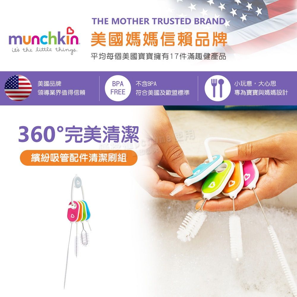 THE MOTHER TRUSTED BRANDmunchk 美國媽媽信賴品牌 the little things平均每個美國寶寶擁有17件滿趣健產品美國品牌BPA 不含BPA小玩意,大心思領導業界值得信賴FREE 符合美國及歐盟標準專為寶寶與媽媽設計360°完美清潔繽紛吸管配件清潔刷組