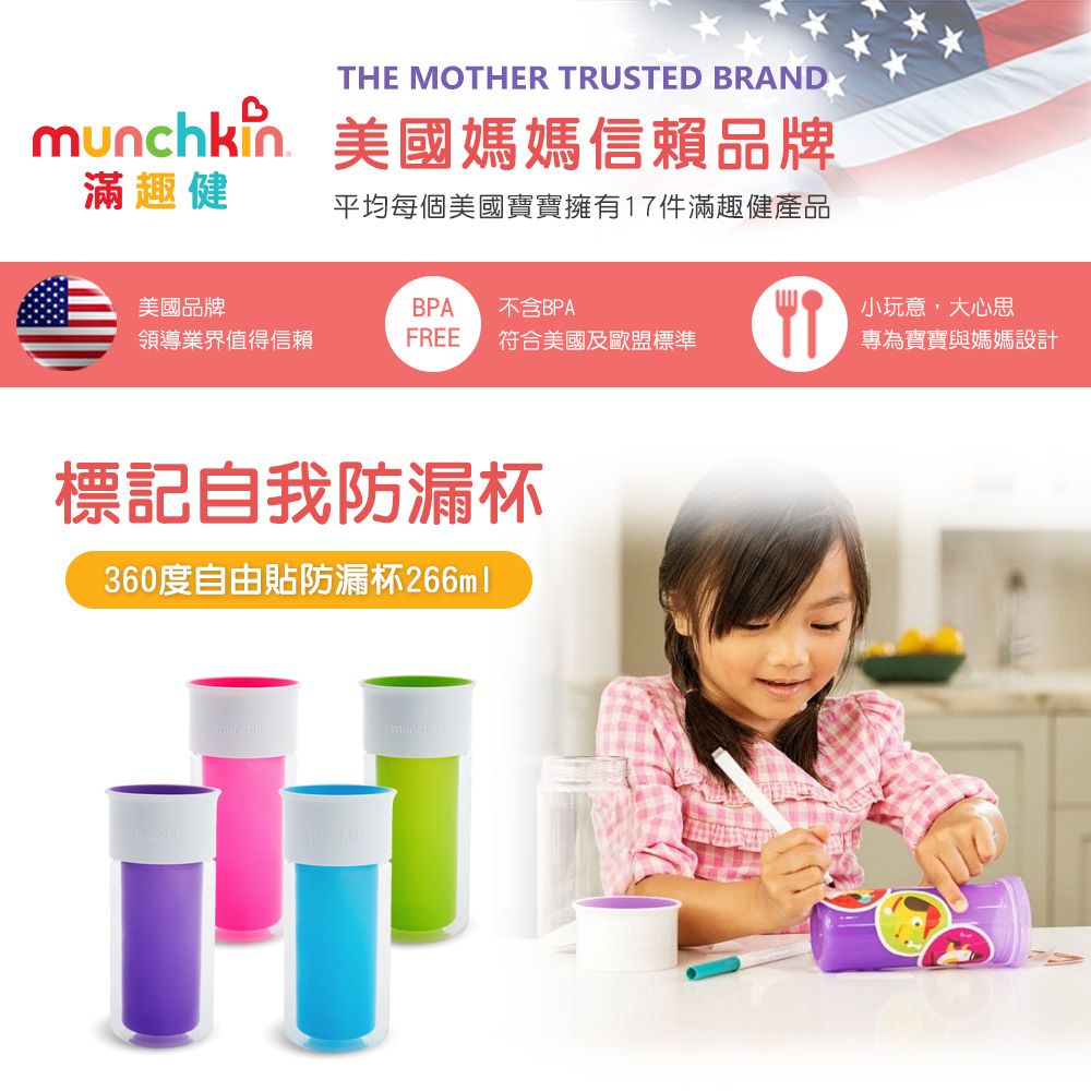 THE MOTHER TRUSTED BRAND 美國媽媽信賴品牌滿趣健平均每個美國寶寶擁有17件滿趣健產品美國品牌BPA 不含BPA領導業界值得信賴FREE符合美國及歐盟標準小玩意大心思專為寶寶與媽媽設計標記自我防漏杯360度自由貼防漏杯266ml