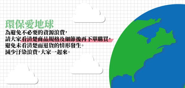 環保愛地球為避免不必要的資源浪費請大家看清楚商品規格及細節後再下單購買,避免未看清楚而退貨的情形發生。減少汙染浪費,大家一起來。