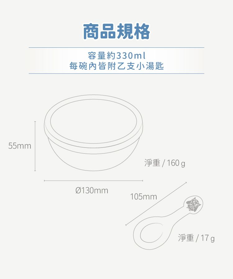 55mm商品規格容量約330ml每皆附乙支小湯匙淨重/160gØ130mm105mm淨重 / 17 g