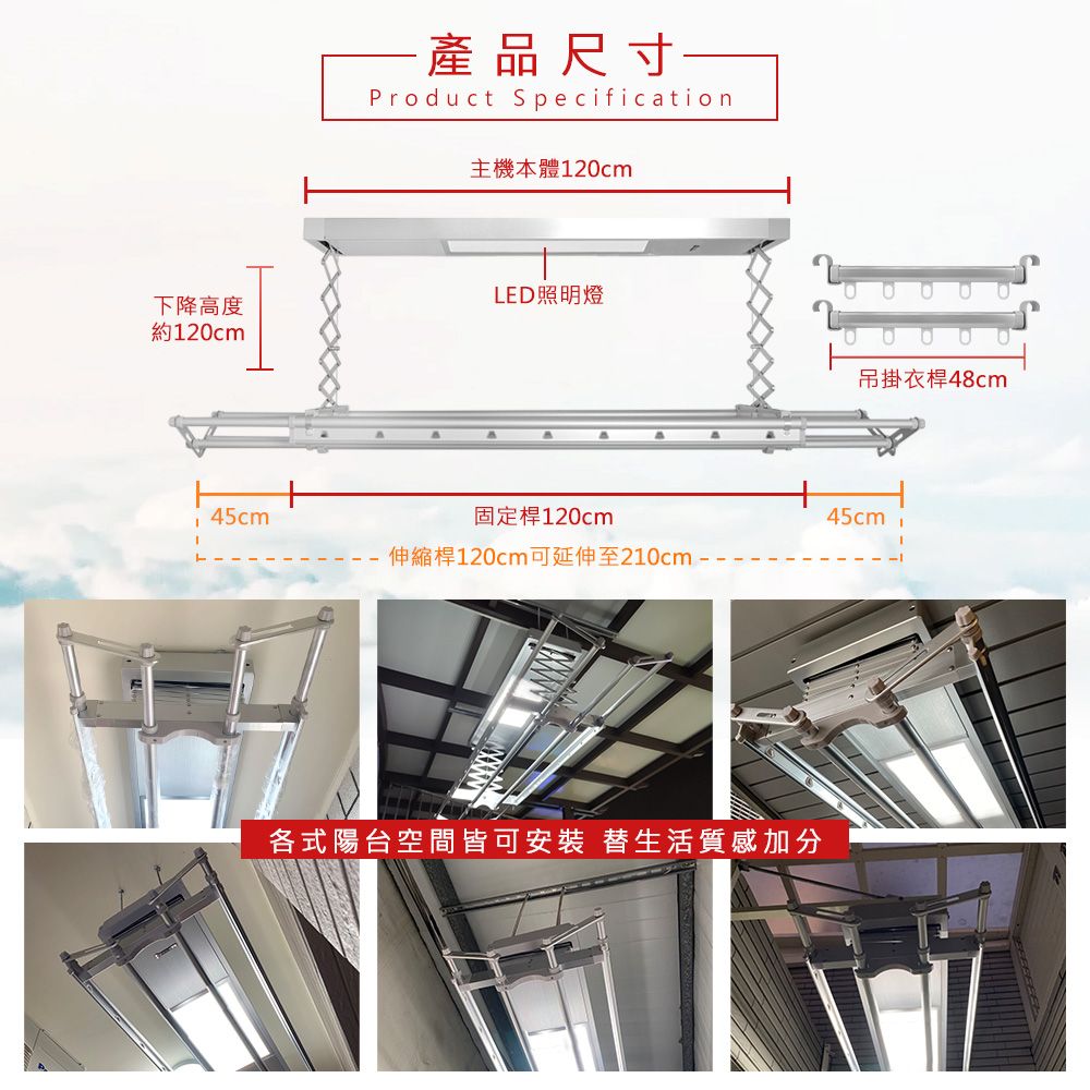 產品尺寸一Product Specification主機本體120cmLED照明燈下降高度約120cm吊掛衣桿48cm45cm固定桿120cm45cm伸縮桿120cm可延伸至210cm-各式陽台空間皆可安裝 替生活質感加分