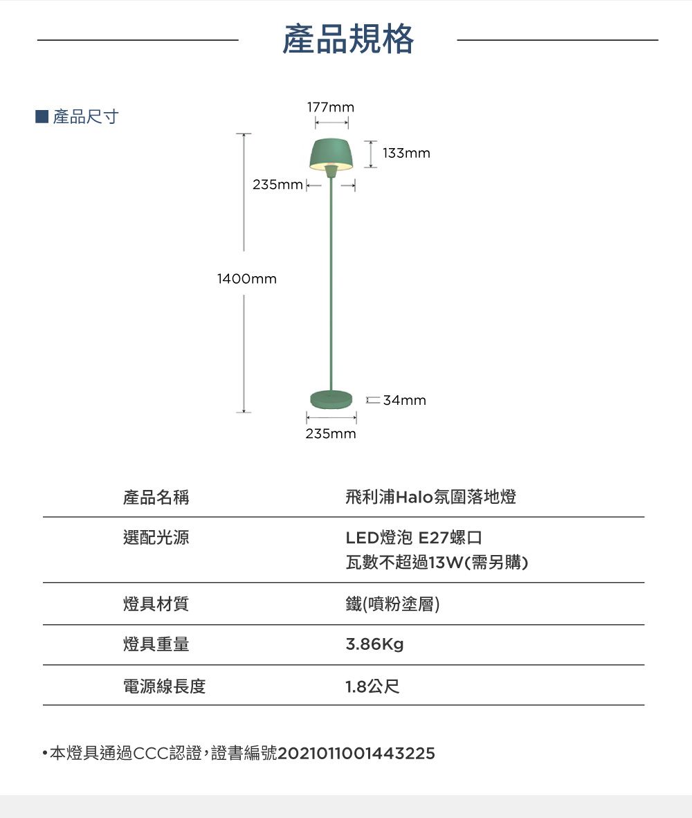 產品尺寸產品名稱選配光源燈具材質燈具重量電源線長度產品規格235mm1400mm177mm133mm235mm34mm飛利浦Halo氛圍落地燈LED燈泡 E27螺口瓦數不超過13W(需另購)鐵(噴粉塗層)3.86Kg1.8公尺•本燈具通過CCC認證,證書編號2021011001443225