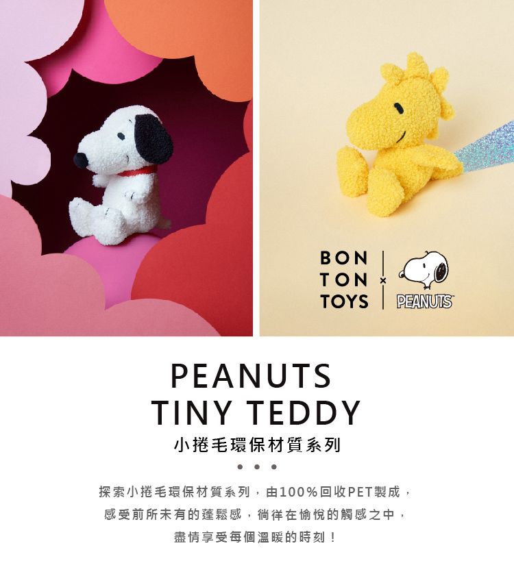 BONTONTOYS PEANUTSPEANUTSTINY TEDDY小捲毛環保材質系列探索小捲毛環保材質系列,由100%回收PET製成,感受前所未有的蓬鬆感,徜徉在愉悅的觸感之中,盡情享受每個溫暖的時刻!