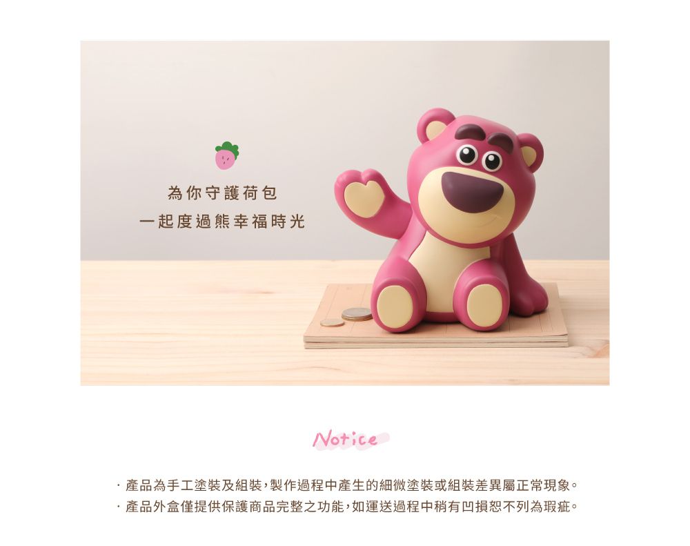 為你守護荷包一起度過熊幸福時光Notice產品為手工塗裝及組裝,製作過程中產生的細微塗裝或組裝差異屬正常現象。產品外盒僅提供保護商品完整之功能,如運送過程中稍有凹損恕不列為瑕疵。