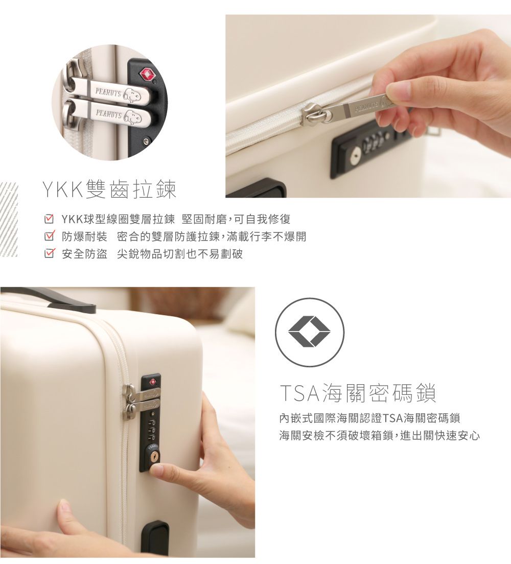 PEANUTS PEANUTSYKK雙齒拉鍊 YKK球型線圈雙層拉鍊 堅固耐磨,可自我修復 防爆耐裝 密合的雙層防護拉鍊,滿載行李不爆開☑ 安全防盜 尖銳物切割也不易劃破品TSA海關密碼鎖內嵌式國際海關認證TSA海關密碼鎖海關安檢不須破壞箱鎖,進出關快速安心