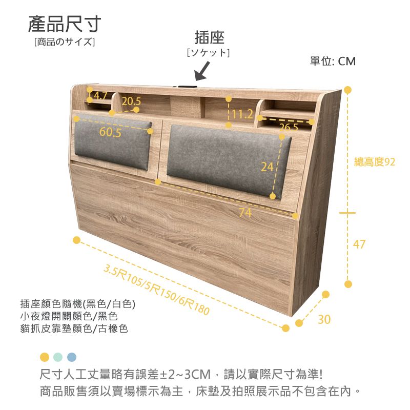 產品尺寸商品の插座[4.720.560.53.5尺105/5尺150/6尺180插座顏色隨機(黑色/白色)小夜燈開關顏色/黑色貓抓皮靠墊顏色/古橡色11.226524單位:CM總高度92744730尺寸人工丈量略有誤差±2~3CM,請以實際尺寸為準!商品販售須以賣場標示為主,床墊及拍照展示品不包含在內。