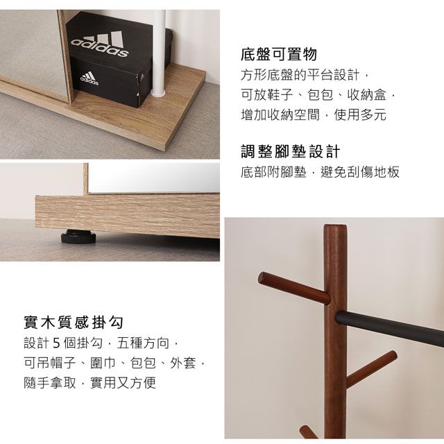 底盤可置物方形底盤的平台設計可放鞋子、包包、收納盒adidas實木質感掛勾設計5個掛勾五種方向可吊帽子、圍巾、包包、外套隨手拿取實用又方便增加收納空間,使用多元調整腳墊設計底部附腳墊,避免刮傷地板