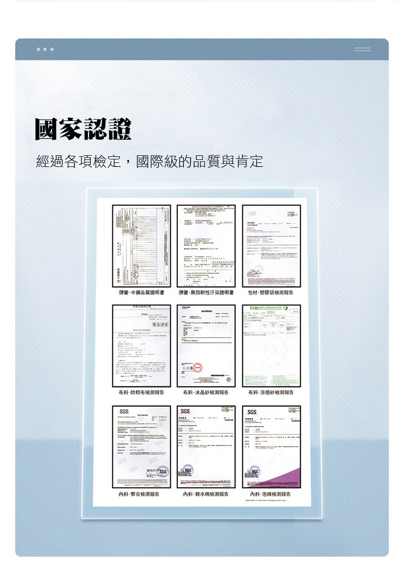 國家認證經過各項檢定,國際級的品質與肯定彈簧中品質證明書弹簧無放射性汙染證明書包材塑膠袋報告TTI布-防蚊布檢測報告布料-冰晶检测報各布料-涼感紗檢測報告SGSSGSRSGS料-聚合檢測報告料-親水棉檢測報告料-泡棉檢測報告