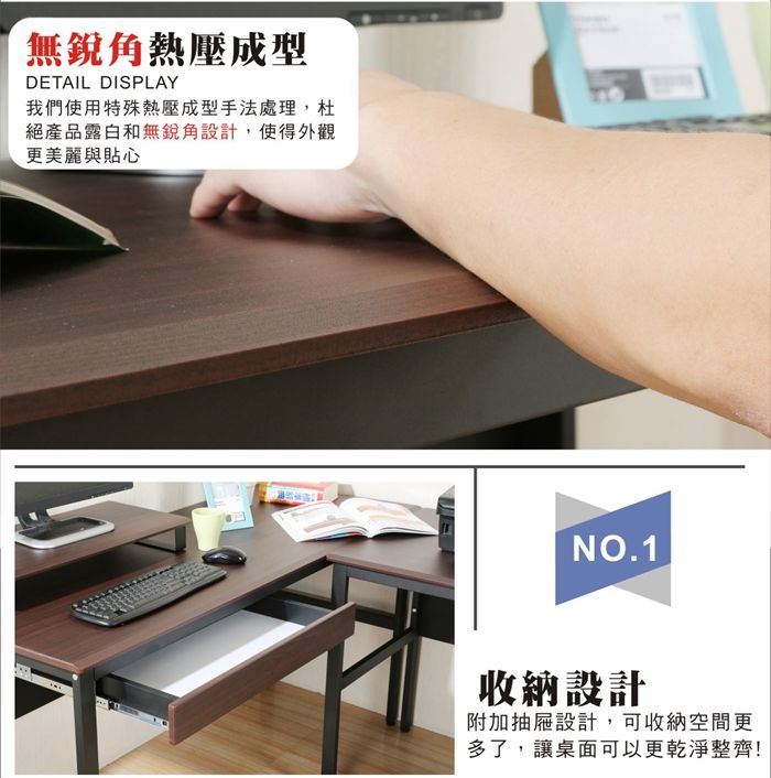 無銳角熱壓成型DETAIL DISPLAY我們使用特殊熱壓成型手法處理,杜絕產品露白和無銳角設計,使得外觀更美麗與貼心NO.1收納設計附加抽屜設計,可收納空間更多了,讓桌面可以更乾淨整齊!