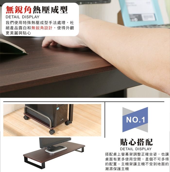 無銳角熱壓成型DETAIL DISPLAY我們使用特殊熱壓成型手法處理,杜絕產品露白和無銳角設計,使得外觀更美麗與貼心NO.1貼心搭配DETAIL DISPLAY搭配桌上螢幕架調整正確坐姿,也讓桌面有更多使用空間,是個不可多得的配置。主機架讓主機不受到地面的潮濕保護主機