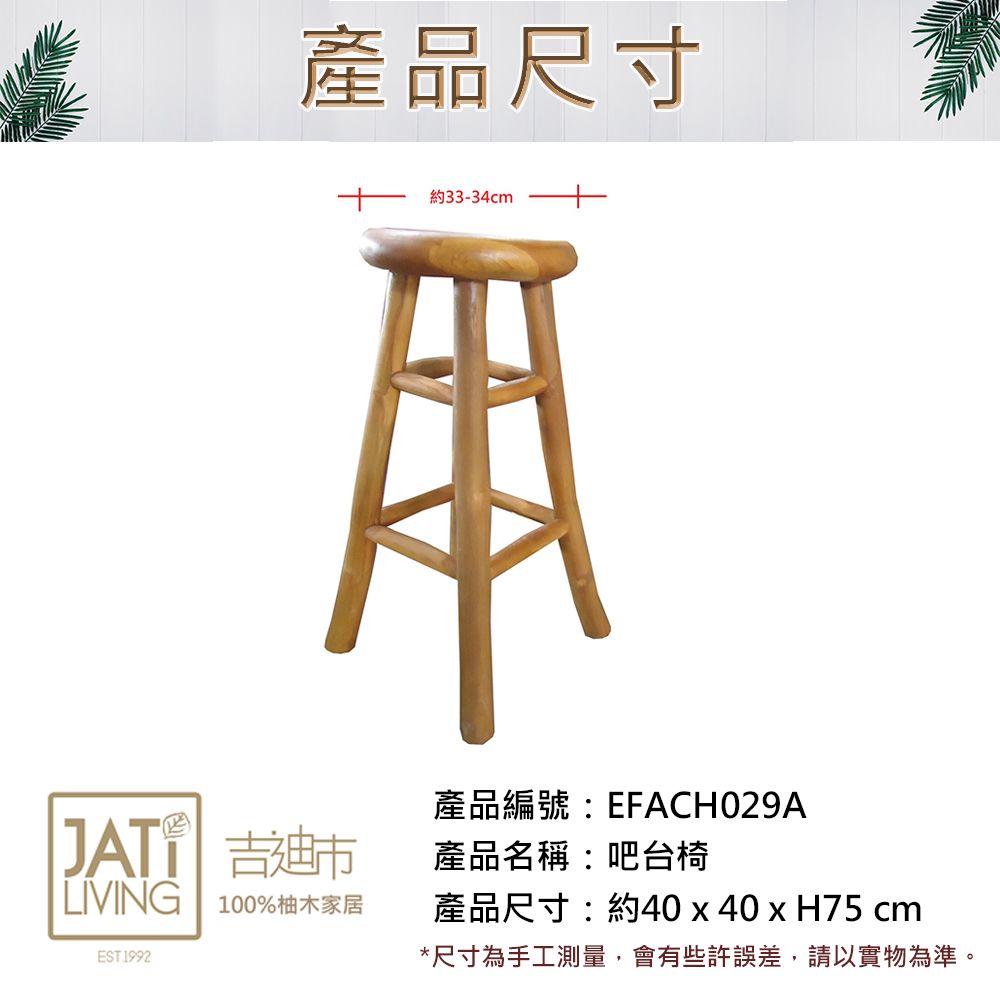 產品尺寸約33-34cm產品名稱:吧台椅產品編號:EFACH029AJAT 吉迪市產品尺寸:約40x40xH75 cmLIVING 100%柚木家居EST 1992*尺寸為手工測量,會有些許誤差,請以實物為準。