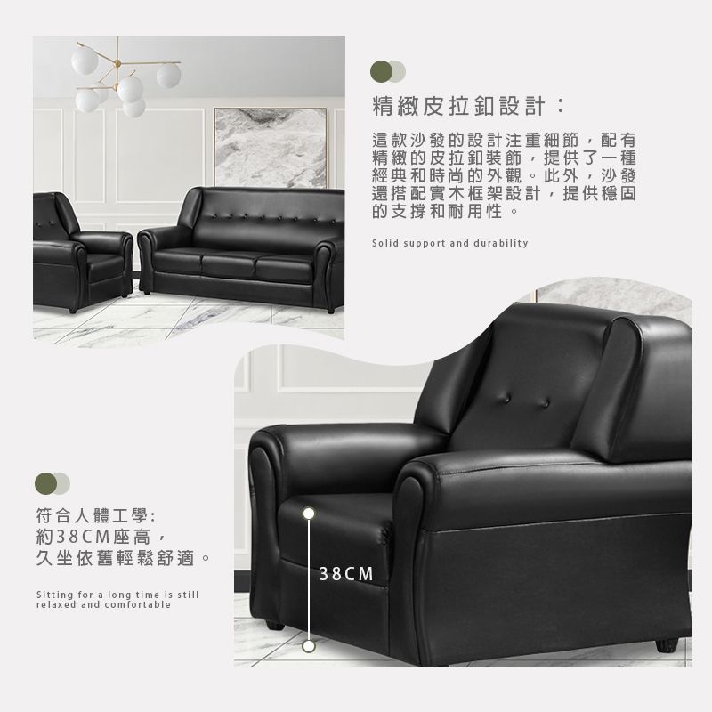 符合人體工學:約38CM座高,久坐依舊輕鬆舒適Sitting for a long time is stillrelaxed and comfortable38CM精緻皮拉設計:這款沙發的設計注重細節,配有精緻的皮拉釦裝飾,提供了一種經典和時尚的外觀。此外,沙發還搭配實木框架設計,提供穩固的支撐和耐用性。Solid support and durability