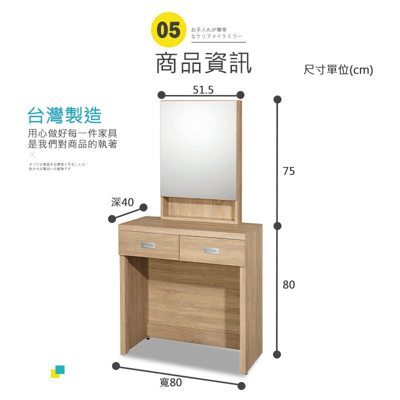 台灣製造用心做好每一件是我們對商品的執著05お手入れが簡単なクリアメイクミラー商品資訊51.5尺寸單位(cm)すべての家具を注意深く作ることは私たちの製品へのです深40寬807580