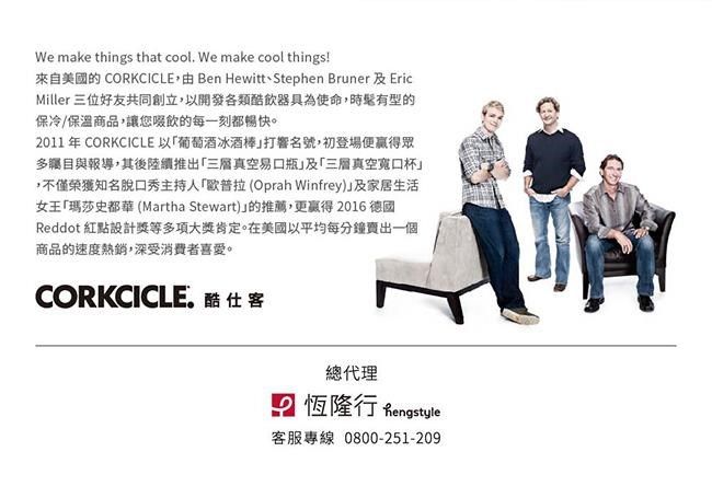 We make things that cool. We make cool things!來自美國的 CORKCICLE Ben Hewitt Stephen Bruner 及 EricMiller 三位好友共同創立,以開發各類酷飲器具為使命,有型的保冷/保溫商品,讓您啜飲的每一刻都暢快。2011 年 CORKCICLE 以葡萄酒冰酒打響名號,初登場便贏得眾多與報導,其後陸續推出真空易瓶及三層真空寬口杯,不僅榮獲知名脫口秀主持人歐普拉(Oprah Winfrey)及家居生活女王「瑪莎史都華(Martha Stewart)的推薦,更贏得2016 德國Reddot 紅點設計獎等多項大獎肯定。在美國以平均每分鐘賣出一個商品的速度熱銷,深受消費者喜愛。CORKCICLE.酷仕客總代理 恆隆行 Rengstyle客服專線 0800-251-209