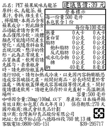 原料:水烏龍茶 檸檬酸。本商品含有本含1份品名:PET蘋果風味烏龍茶 建議售價:39元果汁, 香料, 維生素C 每一份量5毫升營養標示蘋果成分,對此類食每份每10毫升品過敏者請勿食用。本品僅限冷飲。液體蛋白質熱量0大卡0大卡00公克顏色可能隨時間產生 脂肪0公克0公克變化,或隨原料由來出現沉澱懸浮的情 反式脂肪0公克飽和脂肪0公克0公克0公克形,此為正常現象,品質無,飲用前請碳水化合物0公克。丟棄瓶身0公克糖0公克0公克鈉40毫克 8毫克時,請先移除瓶蓋再進行回收。請勿加熱或冷凍,以免因內容物膨脹恐造成容器破損之虞。經開封商品,若長時間置於常溫處,偶有瓶蓋彈飛或容器破損等情況產生。開封後請儘速飲用。請避免保存於日光直射、高溫潮濕場所。容量:500毫升咖啡因含量:20mg/100ml以下原產地:日本福井縣有效日期:如包裝(西元年月日) 保存期限:270 國外廠商:株式會社良品計劃進口商:台灣無印良品股份有限公司地址:台北市松山區八德路四段760號13樓客服電話:0800-505-151$39-295717