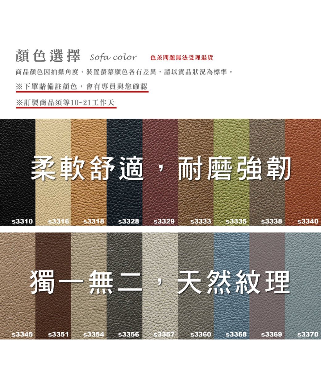 顏色選擇 Sofa color色差問題無法受理退貨商品顏色因拍攝角度、裝置螢幕顯色各有差異,請以實品狀況為標準。※下單請備註顏色,會有專員與您確認※訂製商品須等10~21工作天柔軟舒適,耐磨強韌s33103316 3318 s3328s3335s3338s3340獨一無二,天然紋理s334533513354 3356335733603368 s3369s3370