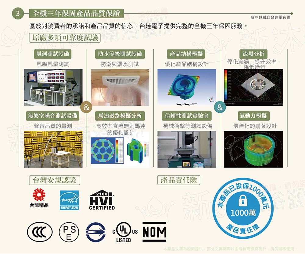 3全機三年保固產品品質保證資料轉載自台達電官網基於對消費者的承諾和產品品質的信心台達電子提供完整的全機三年保固服務。原廠多項可靠度試驗  風洞測試設備防水等級測試設備產品結構模擬分析風壓風量測試防潮與灑水測試優化產品結構設計優化流場提升效率降低噪音&&無響室噪音測試設備聲音品質的量測馬達磁路模擬分析高效率直流無刷馬達的優化設計信賴性測試實驗室機械衝擊等測試設備氣動力模擬最佳化的扇葉設計台灣安規認證產品責任險2100台灣精品ENERGY STAREHVICERTIFIED NOM LISTED本產品已000萬元1000萬產品責任險請勿NEBA本產品原廠提供部分文案與圖片由經銷商設計,請勿移使用,