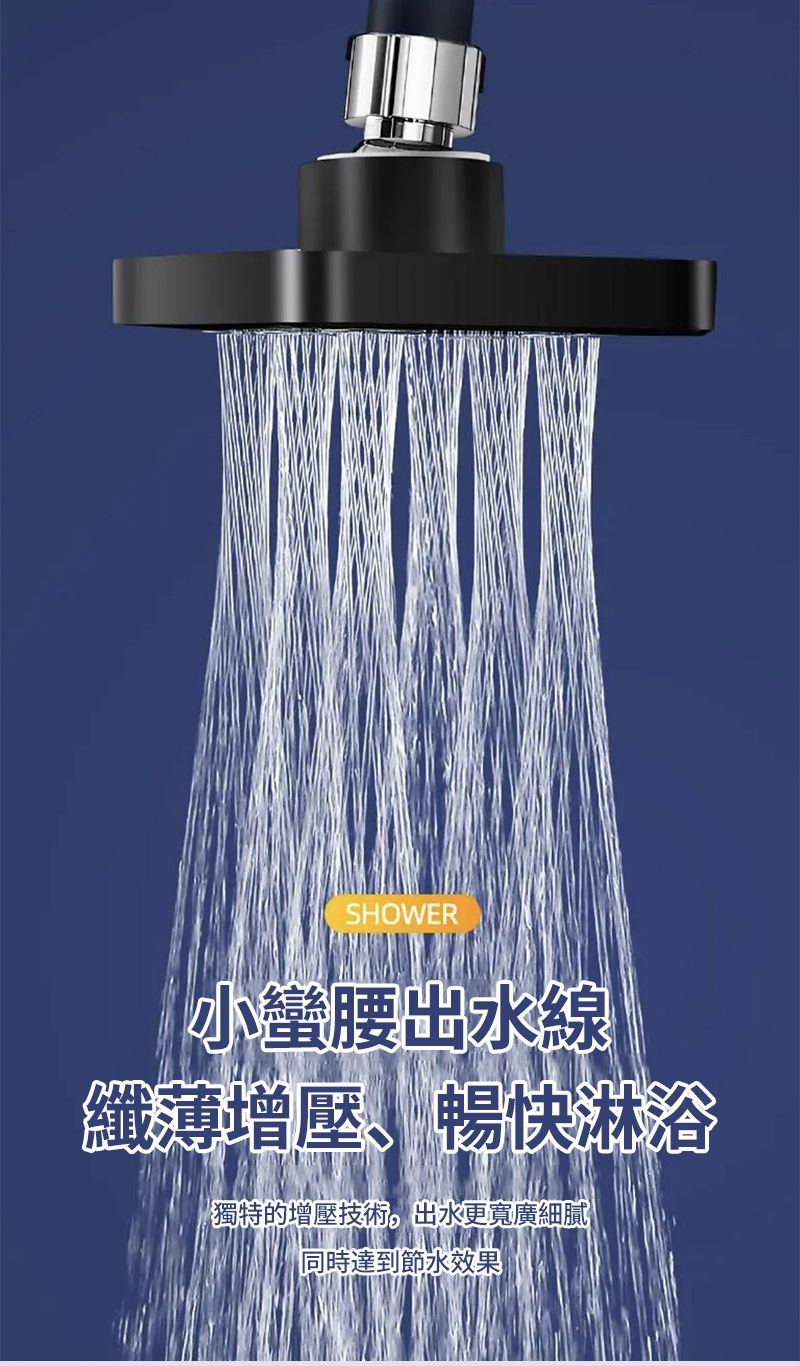 SHOWER小蠻腰線纖薄增壓、暢快淋浴獨特的增壓技術,出水更寬廣細膩同時達到效果