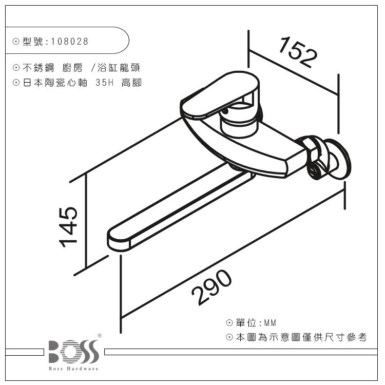 型號:108028不銹鋼 廚房/浴缸龍頭日本陶瓷心軸 35H 高腳145Boss Hardware290152☉單位:MM☉本圖為示意圖僅供尺寸參考