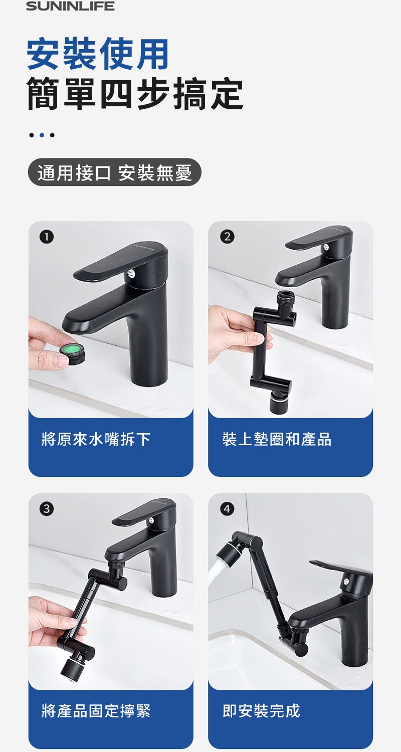SUNINLIFE安裝使用簡單四步搞定通用接口 安裝無憂2將原來水嘴拆下裝上墊圈和產品34將產品固定擰緊即安裝完成
