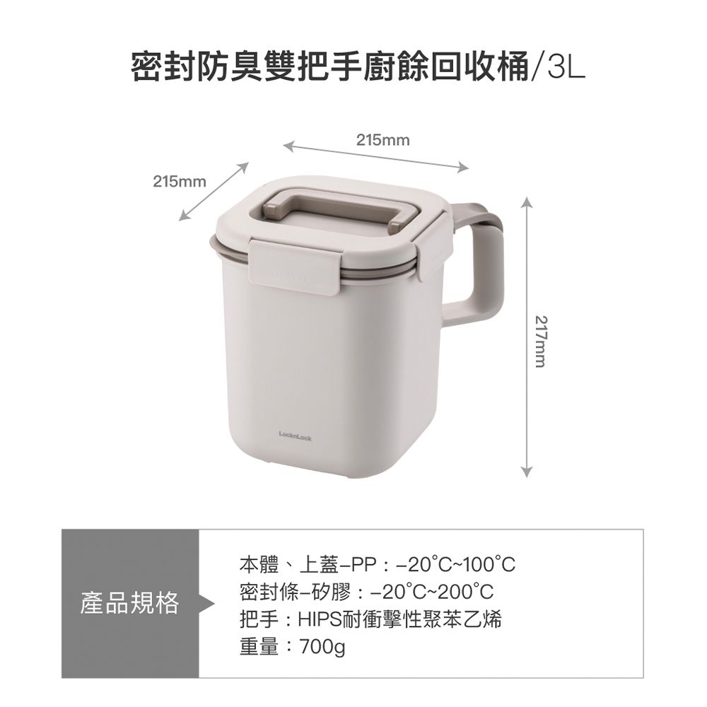 密封防臭雙把手廚餘回收桶/3L215mm產品規格215mmLocknLock217mm本體、上蓋-PP:~100°密封條矽膠:-20°C~200°C把手:HIPS耐衝擊性聚苯乙烯重量:700g