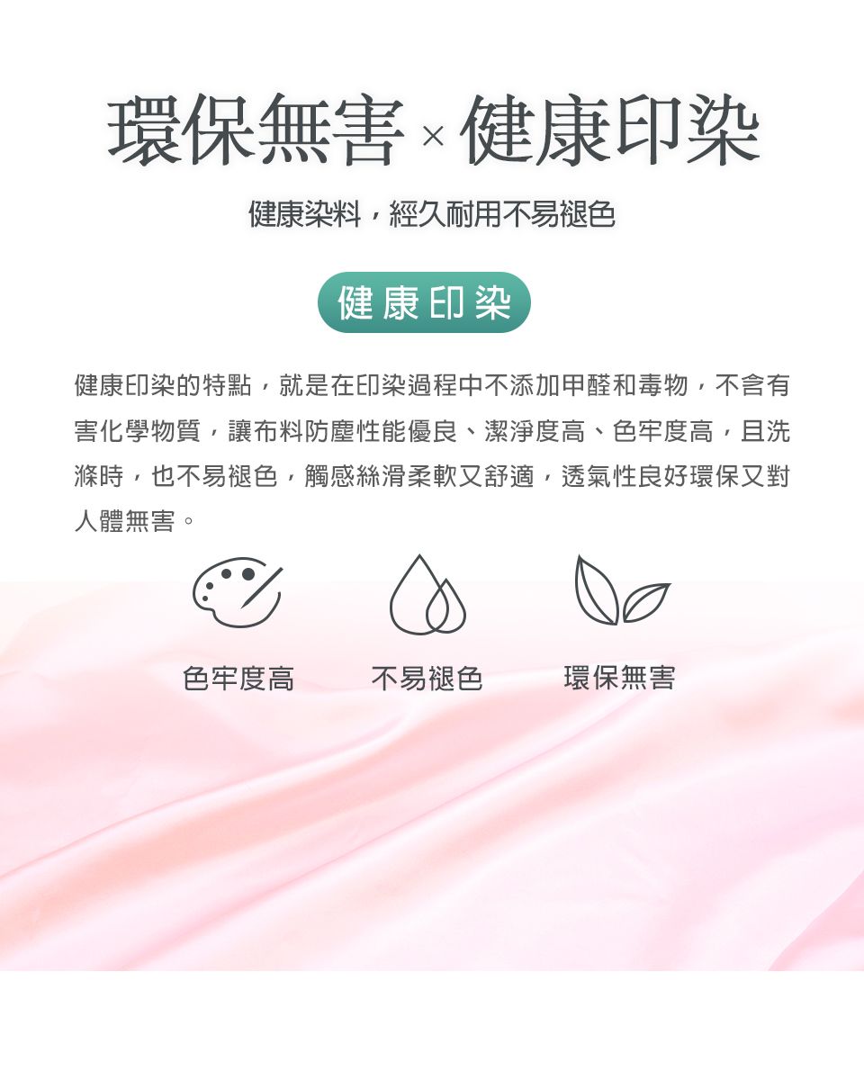 環保無害健康印染健康染料,經久耐用不易褪色健康印染健康印染的特點,就是在印染過程中不添加甲醛和毒物,不含有害化學物質,讓布料防塵性能優良、潔淨度高、色牢度高,且洗滌時,也不易褪色,觸感絲滑柔軟又舒適,透氣性良好環保又對人體無害。色牢度高不易褪色環保無害