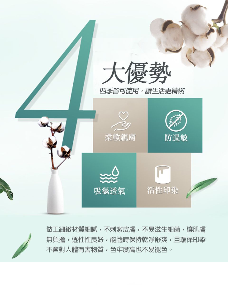 大優勢四季皆可使用讓生活更精緻柔軟親膚防過敏吸濕透氣活性印染做工細緻材質細膩不刺激皮膚不易滋生細菌,讓肌膚無負擔,透性性良好,能隨時保持乾淨舒爽,且環保印染不含對人體有害物質,色牢度高也不易褪色。