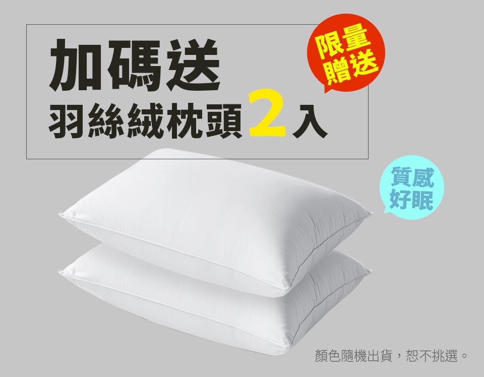 加碼送羽絲絨枕頭 入限量贈送質感好眠顏色隨機出貨,恕不挑選