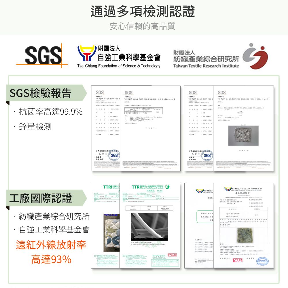 通過多項檢測認證安心信賴的高品質  工業科學基金會財團法人Tze-Chiang Foundation of Science & Technology財團法人紡織產業綜合研究所Taiwan Textile esearch InstituteSGSSGSSGSSGS       SGSTest  抗菌率高達999%量檢測工廠際認證R台灣SGS台灣檢驗TTRI 報告  紡織產業綜合研究所TVG1310·自強工業科學基金會遠紅外線放射率高達93%委託申請國 .委託試驗報告