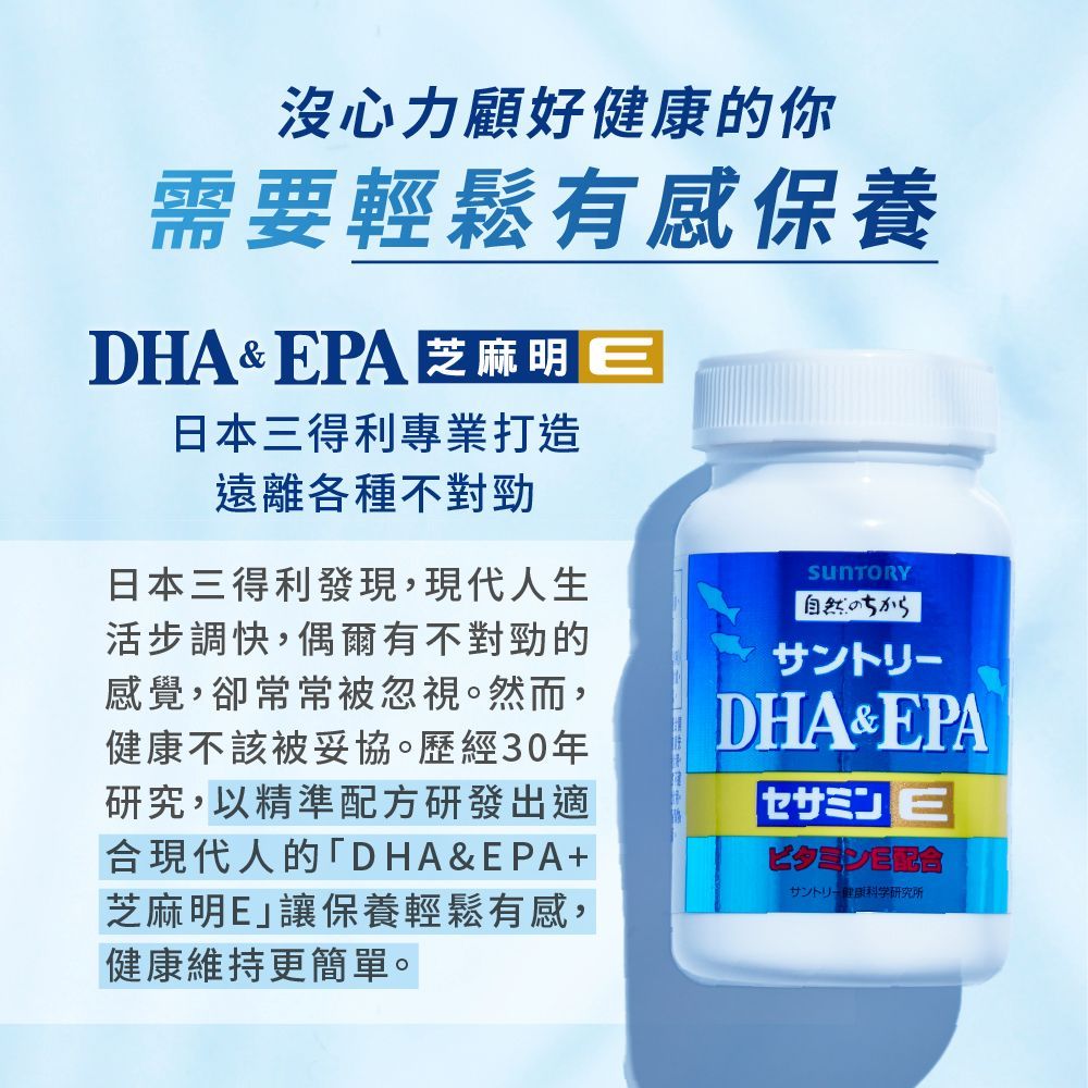 沒心力顧好健的你需要輕鬆有感保養DHA&EPA 芝麻明E日本得利專業打造遠離各種不對勁日本三得利發現,現代人生活步調快,偶爾有不對勁的感覺,卻常常被忽視。然而,健康不該被妥協。歷經30年研究,以精準配方研發出適合現代人的「DHA&EPA+芝麻明E讓保養輕鬆有感,健康維持更簡單。自然のちからDHA&EPA三ビタミンE配合サントリー康科学研究所