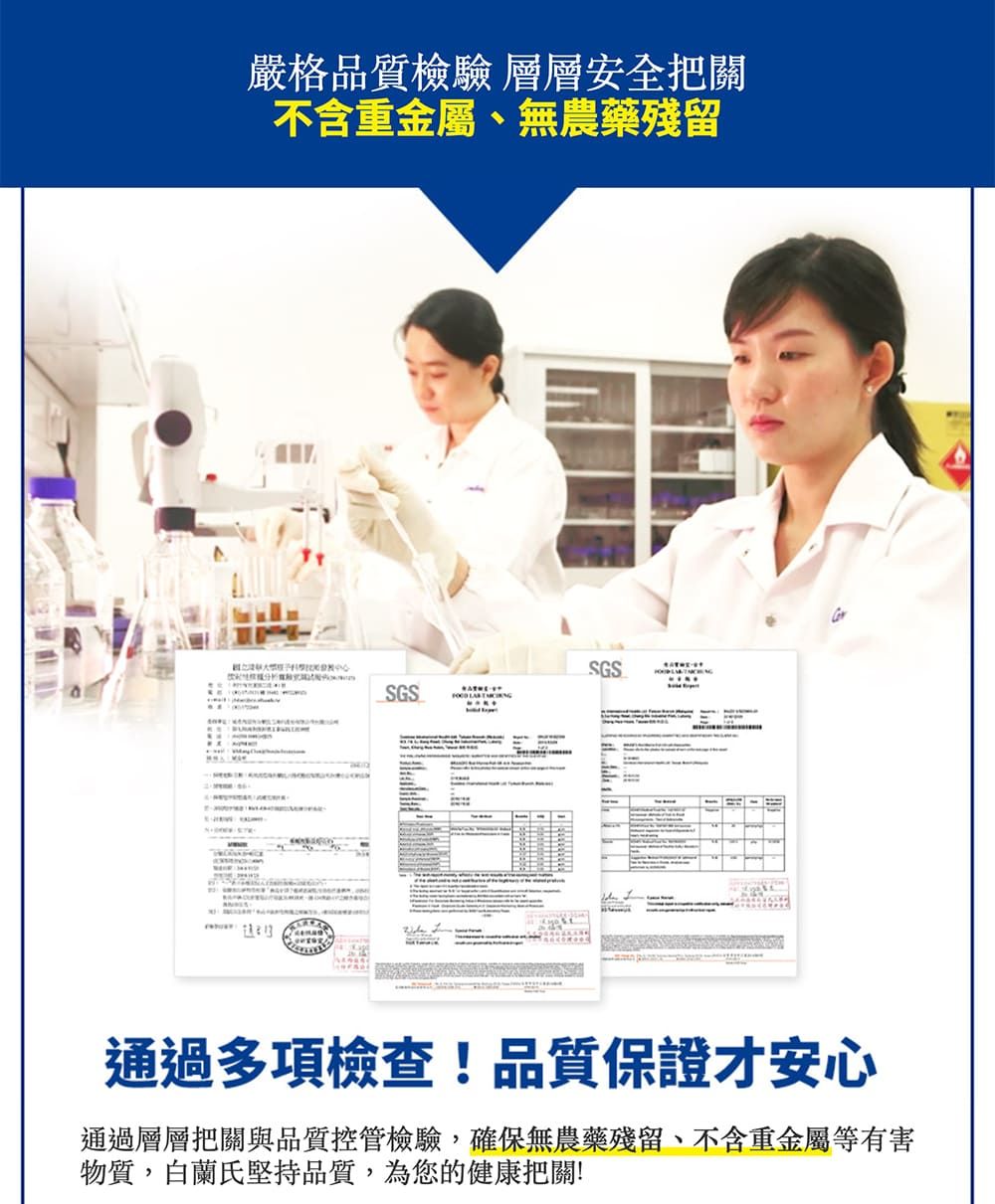 嚴格品質檢驗 層層安全把關不含重金屬、無農藥殘留SGSSGS 通過多項檢查!品質保證才安心通過層層把關與品質控管檢驗,確保無農藥殘留、不含重金屬等有害物質,白蘭氏堅持品質,為您的健康把關!