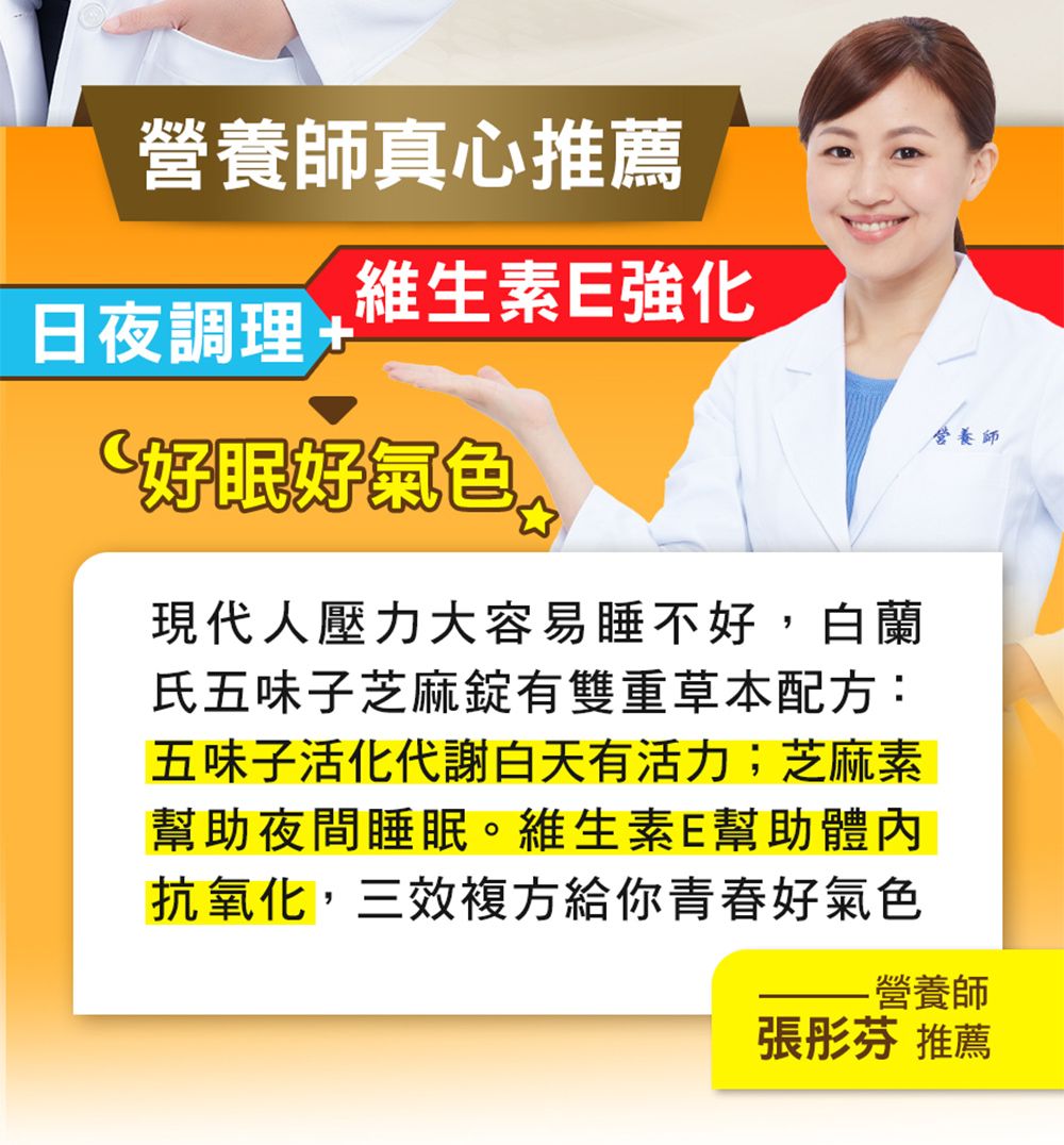 營養師真心推薦維生素強化日夜調理+好眠好氣色現代人壓力大容易睡不好,白蘭氏五味子芝麻有雙重草本配方:五味子活化代謝白天有活力;芝麻素幫助夜間睡眠。維生素E幫助體內抗氧化,三效複方給你青春好氣色營養師營養師 推薦