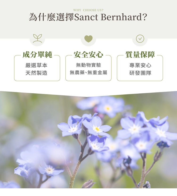 WHY CHOOSE US?為什麼選擇Sanct Bernhard?成分單純-安全安心質量保障嚴選草本無動物實驗專業安心天然製造無農藥、無重金屬研發團隊