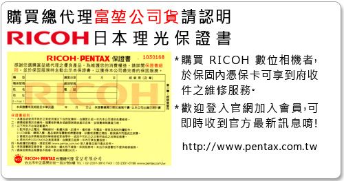 購買富堃公司貨請認明RICOH日理光RICOH PENTAX  1030168感謝選購產品您的請保證書保證書本公司的服務OH*購買 RICOH 數位相機者,於保固內憑保卡可享到府收件之維修服務*歡迎登入官網加入會員,可即時收到官方最新訊息唷!http//wwwpentax.com.twRICOH PENTAX 台灣總代理. :
