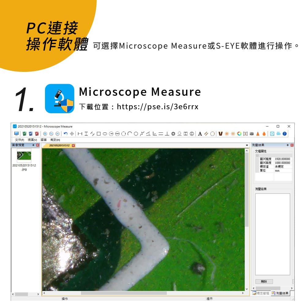 PC連接軟體 可選擇icroscope Measure或SEYE軟體進行操作。1.20210520151512-Microscope Measure文件 M  預覽2021052015151220210520151512xMicroscope Measure下載位置:https://pse.is/3e6rrx 測量結果圖片寬度圖片高度值單位1920.0000001080,000000未標定管理操作提示測量結果