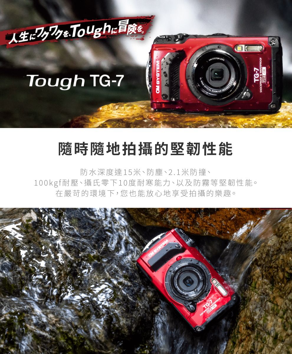 冒險Tough TG-7  OPTICAL  隨時隨地拍攝的堅韌性能防水深度達15米、防塵、2.1米防撞、100kgf耐壓、攝氏零下10度耐寒能力、以及防霧等堅韌性能。在嚴苛的環境下,您也能放心地享受拍攝的樂趣。OM TG-7