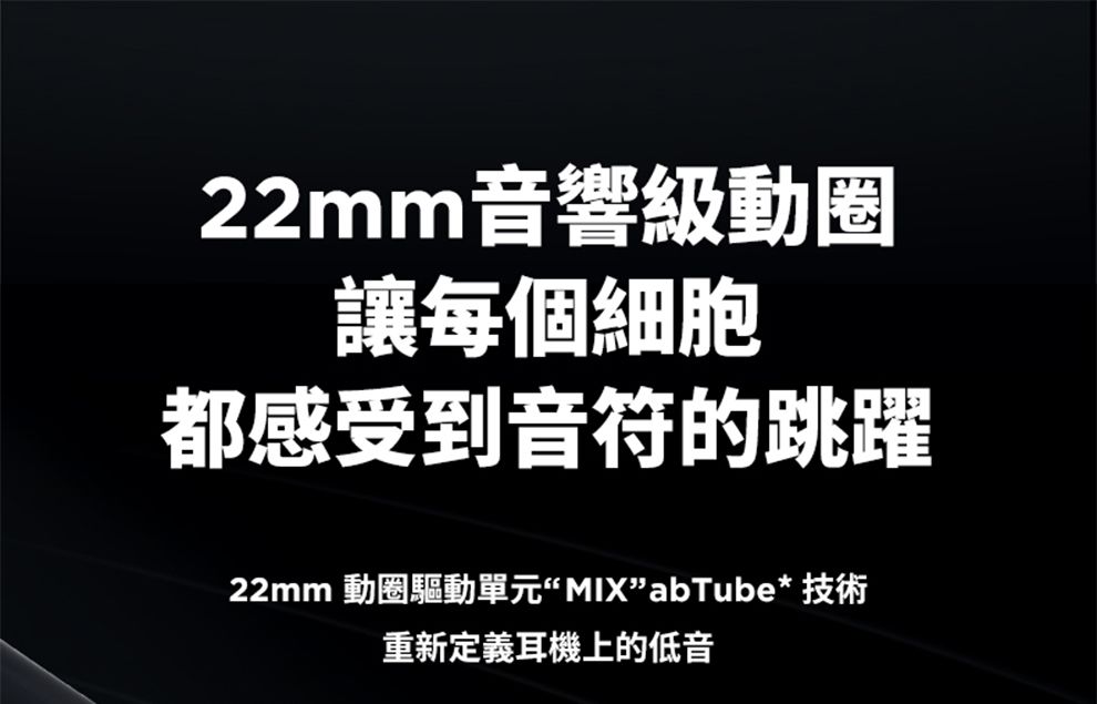 22mm音響級動讓每個細胞都感受到音符的跳躍22mm 動圈驅動單元“MIXabTube* 技術重新定義耳機上的低音