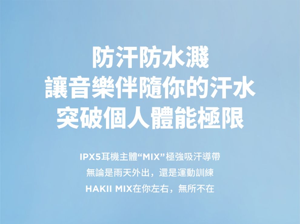 防汗防水濺讓音樂伴隨你的汗水突破個人體能極限IPX5耳機主體“MIX”極強吸汗導帶無論是雨天外出,還是運動訓練HAKII MIX在你左右,無所不在