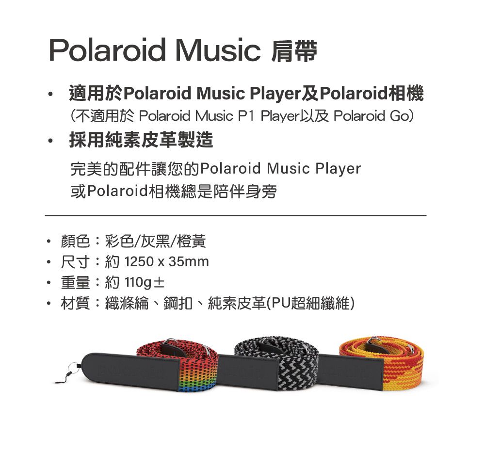 Polaroid Music 肩帶適用於Polaroid Music Player及Polaroid相機(不適用於 Polaroid Music P1 Player以及 Polaroid Go)採用純素皮革製造完美的配件讓您的Polaroid Music Player或Polaroid相機總是陪伴身旁顏色:彩色/灰黑/橙黃尺寸:約1250x35mm重量:約 110g±材質:織滌綸、鋼扣、純素皮革(PU超細纖維)