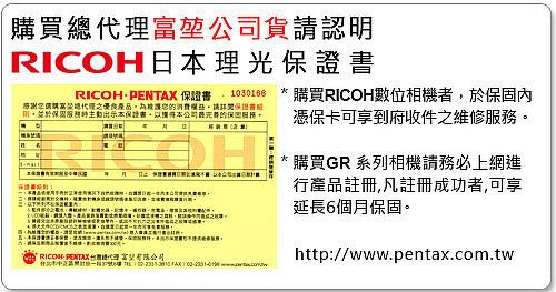 購買貨請認明RIC日理光購買RICOH數位相機者內RICOH PENTAX  總代理產品消費請保證書於保證書,本司的保固OH RICOH PENTAX 富   公憑保卡可享到府收件之維修服務。購買GR 系列相機請務必上網進行產品註冊,凡註冊成功者,可享延長6個月保固。http://www.pentax.com.tw