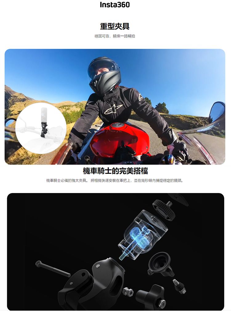 Insta360重型穩固可靠,騎乘一路暢拍機車騎士的完美搭檔機車騎士必備的強大夾具 將相機快速安装在上,並在幾秒鐘捕捉穩定的鏡頭。