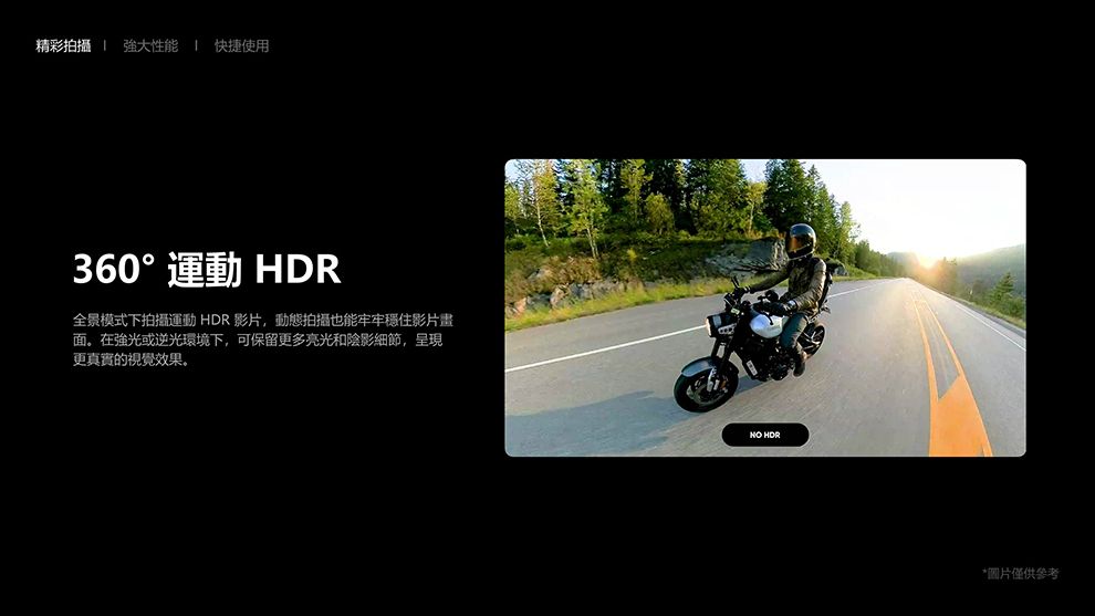 精彩拍攝強大性能 快捷使用360°運動 全景模式下拍攝運動 HDR影片,動態拍攝也能牢牢穩住影片畫面。在強光或逆光環境下,可保留更多亮光和陰影細節,呈現更真實的視覺效果。NO HDR*圖片僅供參考